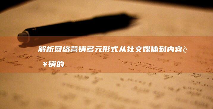 解析网络营销多元形式：从社交媒体到内容营销的全方位策略