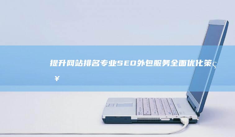 提升网站排名：专业SEO外包服务全面优化策略